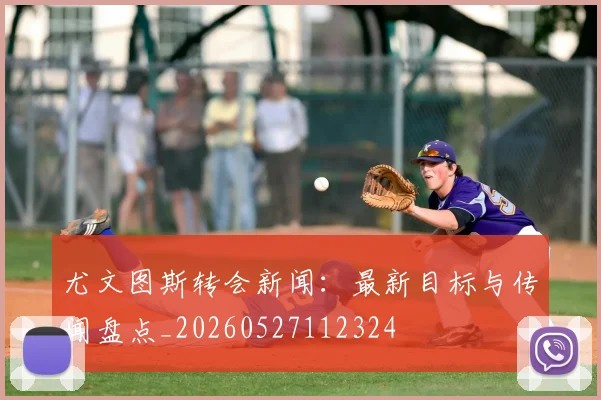 尤文图斯转会新闻:最新目标与传闻盘点_20260527112324