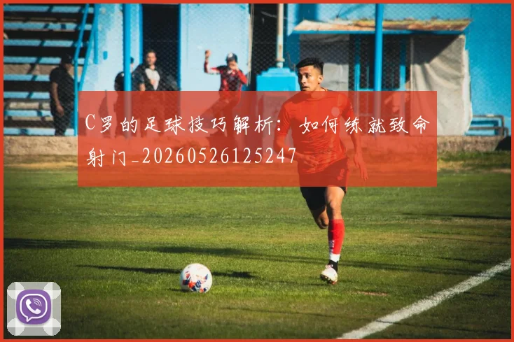 C罗的足球技巧解析：如何练就致命射门_20260526125247