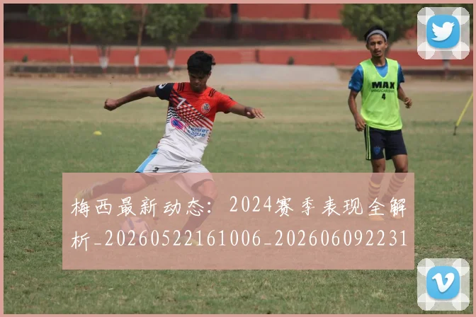 梅西最新动态:2024赛季表现全解析_20260522161006_20260609223143