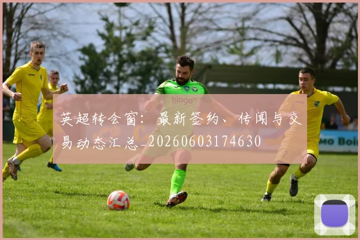 英超转会窗：最新签约、传闻与交易动态汇总_20260603174630