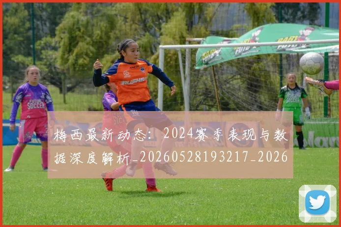 梅西最新动态：2024赛季表现与数据深度解析_20260528193217_20260609223127