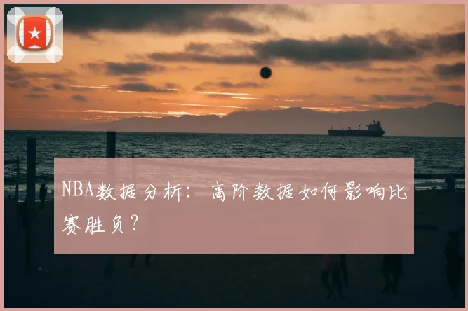 NBA数据分析:高阶数据如何影响比赛胜负?