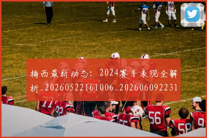 梅西最新动态：2024赛季表现全解析_20260522161006_20260609223143