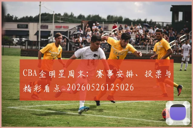 CBA全明星周末：赛事安排、投票与精彩看点_20260526125026