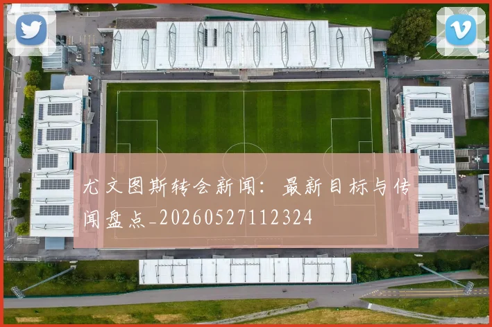 尤文图斯转会新闻：最新目标与传闻盘点_20260527112324