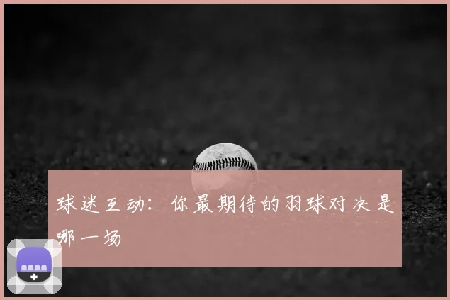 球迷互动：你最期待的羽球对决是哪一场