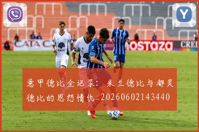 意甲德比全记录：米兰德比与都灵德比的恩怨情仇_20260602143440