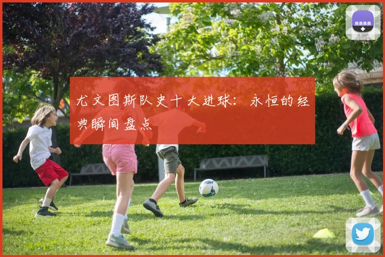尤文图斯队史十大进球：永恒的经典瞬间盘点
