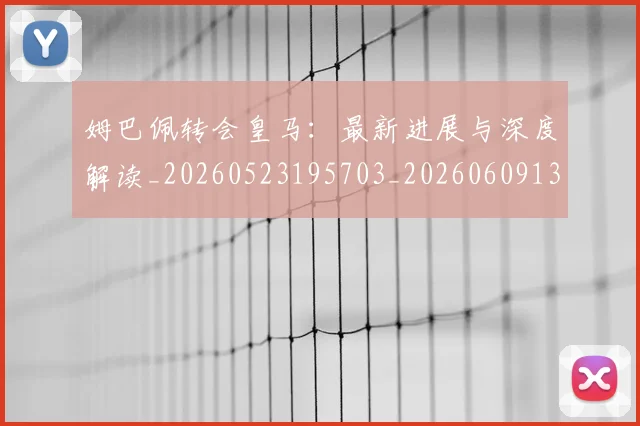 姆巴佩转会皇马：最新进展与深度解读_20260523195703_20260609132858
