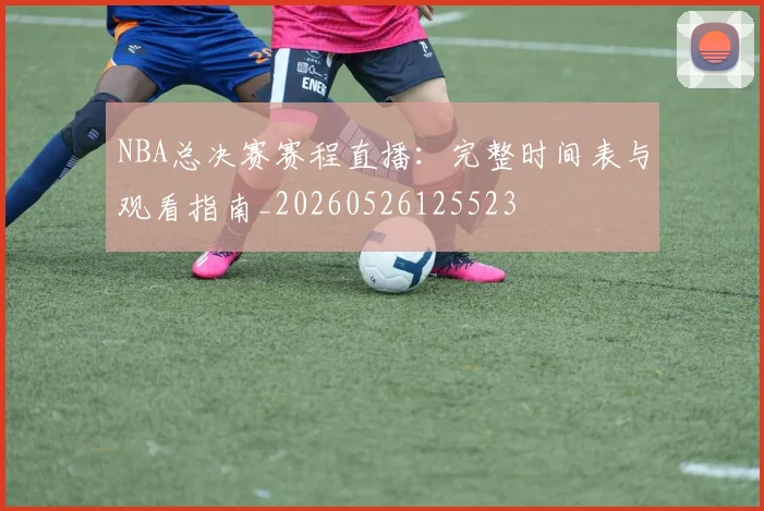 NBA总决赛赛程直播：完整时间表与观看指南_20260526125523