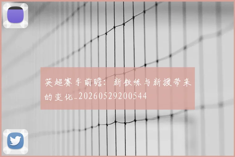 英超赛季前瞻：新教练与新援带来的变化_20260529200544