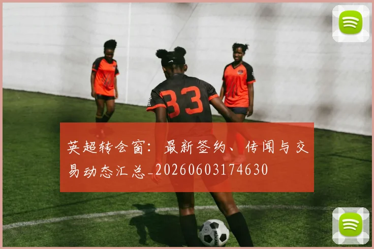 英超转会窗：最新签约、传闻与交易动态汇总_20260603174630