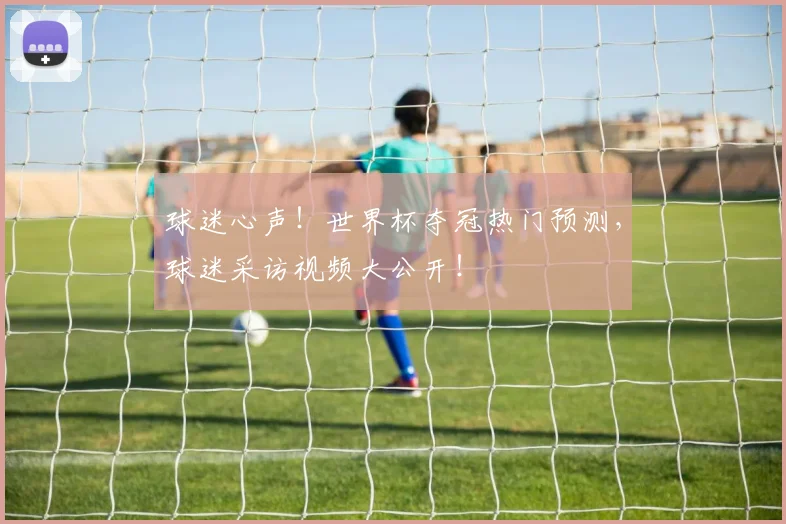 球迷心声!世界杯夺冠热门预测,球迷采访视频大公开!