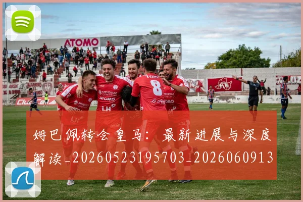 姆巴佩转会皇马：最新进展与深度解读_20260523195703_20260609132858